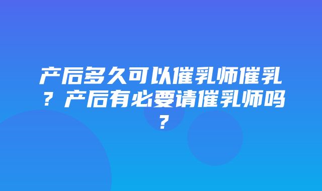 产后多久可以催乳师催乳？产后有必要请催乳师吗？