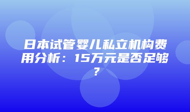 日本试管婴儿私立机构费用分析：15万元是否足够？