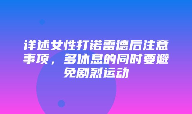 详述女性打诺雷德后注意事项，多休息的同时要避免剧烈运动