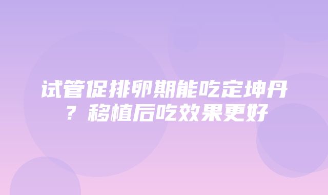 试管促排卵期能吃定坤丹？移植后吃效果更好