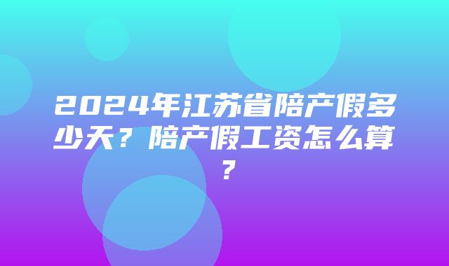 2024年江苏省陪产假多少天？陪产假工资怎么算？