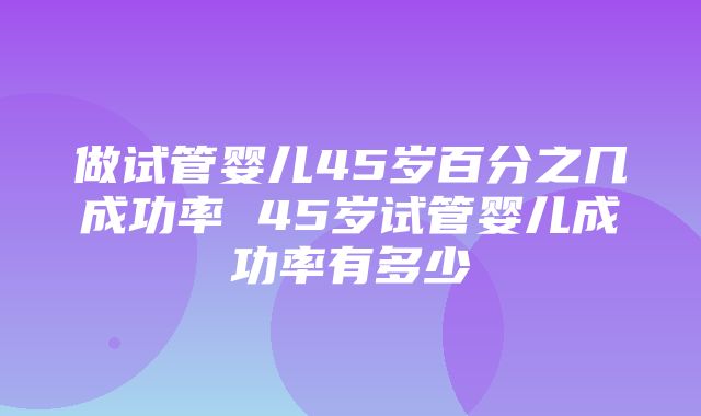 做试管婴儿45岁百分之几成功率 45岁试管婴儿成功率有多少