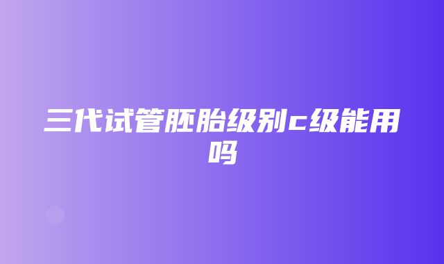 三代试管胚胎级别c级能用吗