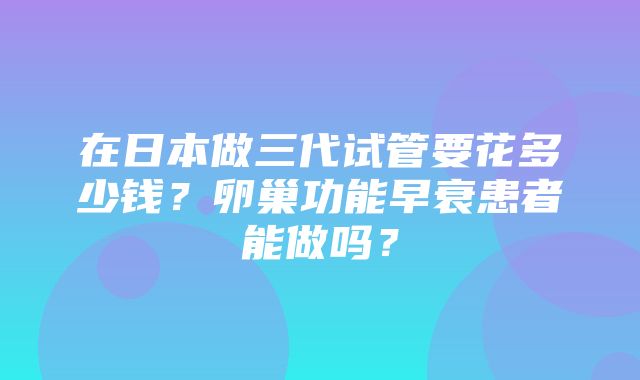 在日本做三代试管要花多少钱？卵巢功能早衰患者能做吗？