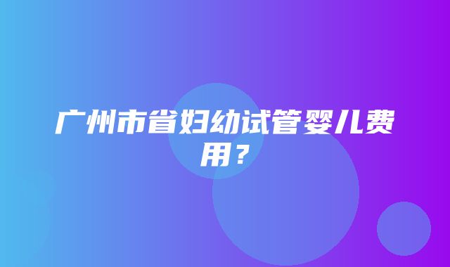 广州市省妇幼试管婴儿费用？