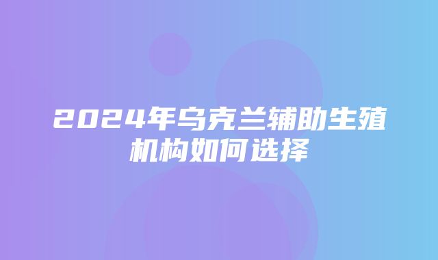 2024年乌克兰辅助生殖机构如何选择