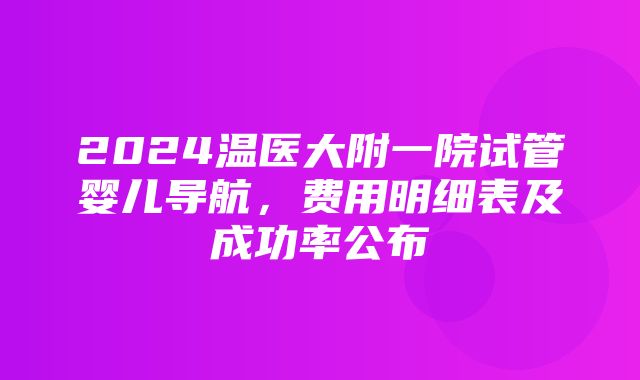 2024温医大附一院试管婴儿导航，费用明细表及成功率公布