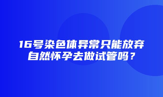 16号染色体异常只能放弃自然怀孕去做试管吗？