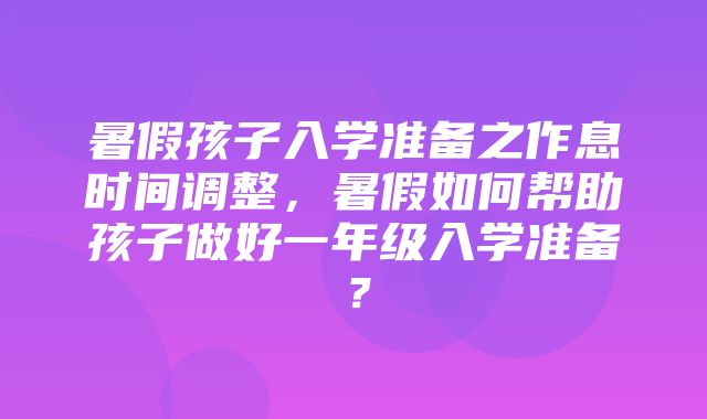 暑假孩子入学准备之作息时间调整，暑假如何帮助孩子做好一年级入学准备？