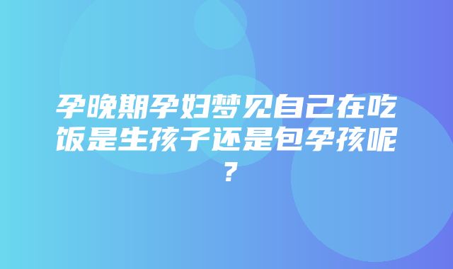 孕晚期孕妇梦见自己在吃饭是生孩子还是包孕孩呢？