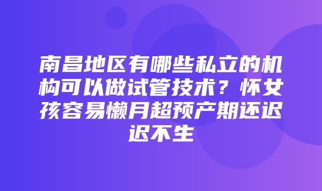 南昌地区有哪些私立的机构可以做试管技术？怀女孩容易懒月超预产期还迟迟不生