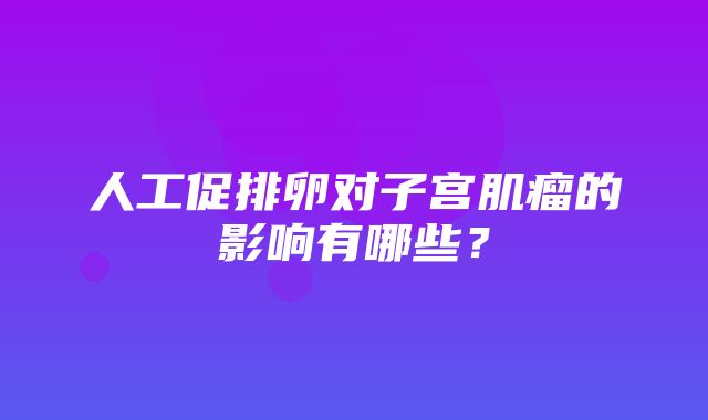 人工促排卵对子宫肌瘤的影响有哪些？