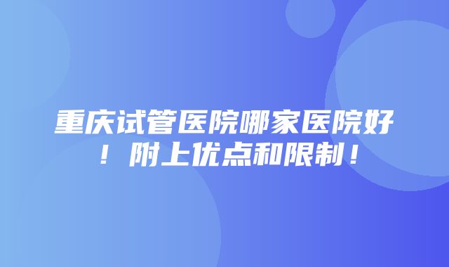 重庆试管医院哪家医院好！附上优点和限制！