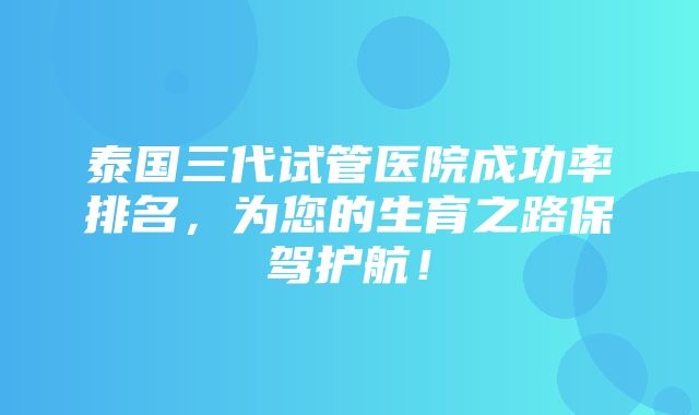 泰国三代试管医院成功率排名，为您的生育之路保驾护航！