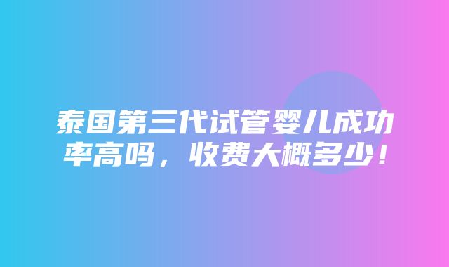 泰国第三代试管婴儿成功率高吗，收费大概多少！