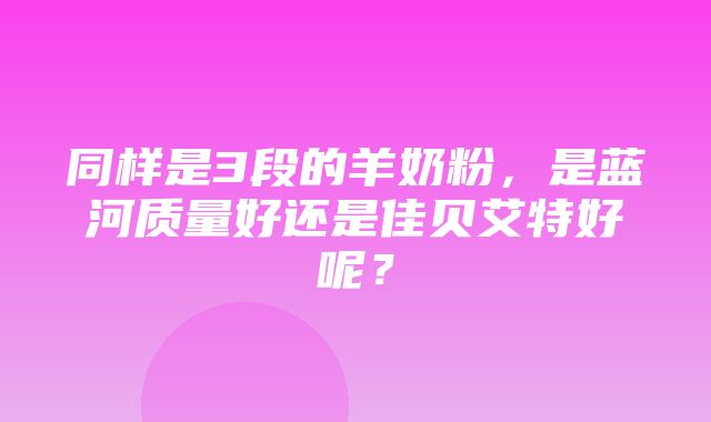 同样是3段的羊奶粉，是蓝河质量好还是佳贝艾特好呢？