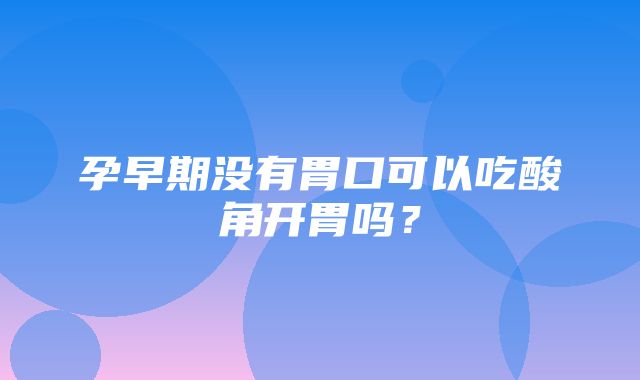 孕早期没有胃口可以吃酸角开胃吗？