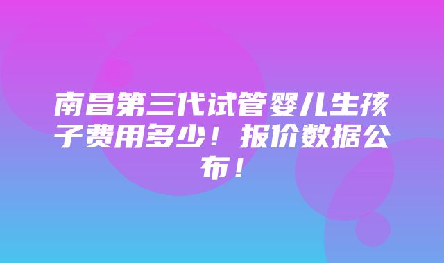 南昌第三代试管婴儿生孩子费用多少！报价数据公布！