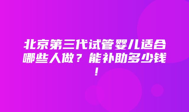 北京第三代试管婴儿适合哪些人做？能补助多少钱！