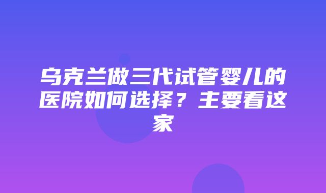 乌克兰做三代试管婴儿的医院如何选择？主要看这家