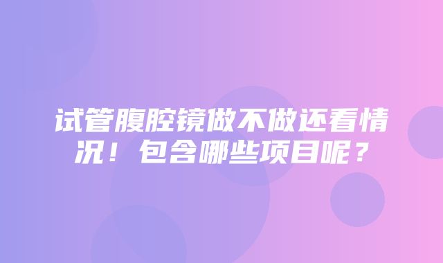 试管腹腔镜做不做还看情况！包含哪些项目呢？