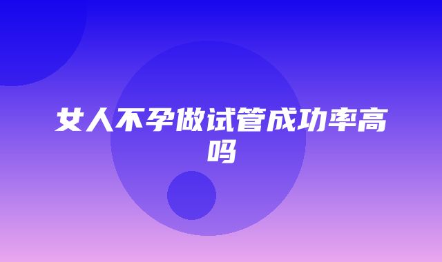 女人不孕做试管成功率高吗