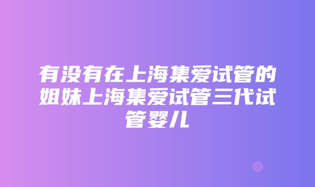 有没有在上海集爱试管的姐妹上海集爱试管三代试管婴儿