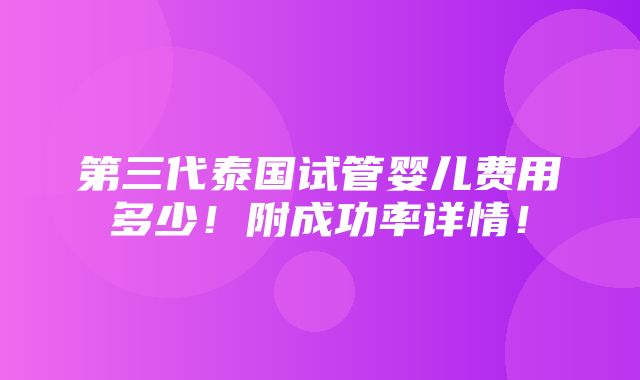 第三代泰国试管婴儿费用多少！附成功率详情！