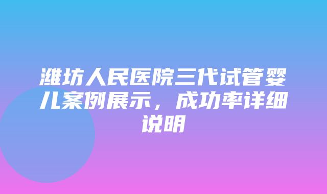 潍坊人民医院三代试管婴儿案例展示，成功率详细说明