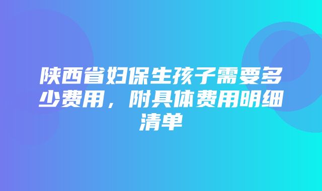 陕西省妇保生孩子需要多少费用，附具体费用明细清单