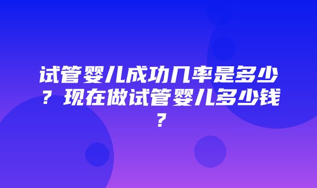 试管婴儿成功几率是多少？现在做试管婴儿多少钱？