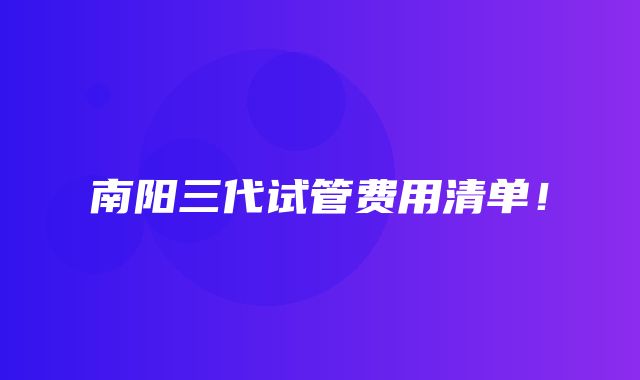 南阳三代试管费用清单！