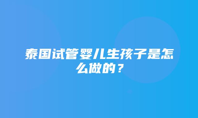 泰国试管婴儿生孩子是怎么做的？