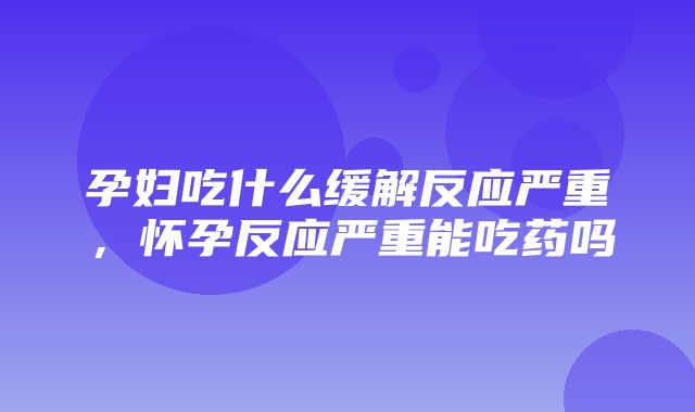 孕妇吃什么缓解反应严重，怀孕反应严重能吃药吗