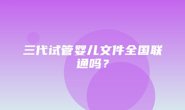 三代试管婴儿文件全国联通吗？