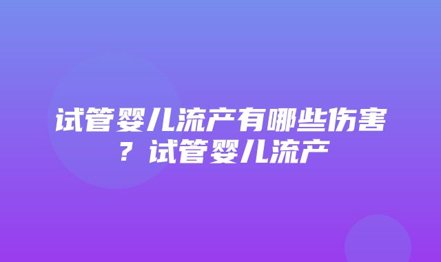 试管婴儿流产有哪些伤害？试管婴儿流产