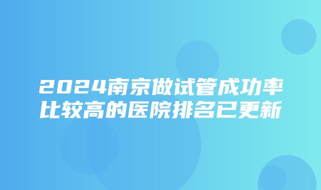 2024南京做试管成功率比较高的医院排名已更新