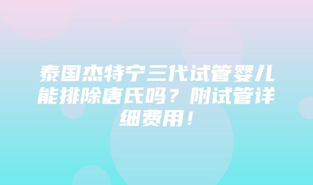 泰国杰特宁三代试管婴儿能排除唐氏吗？附试管详细费用！