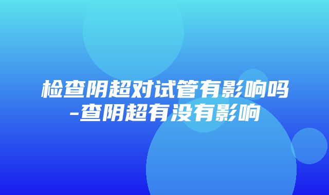 检查阴超对试管有影响吗-查阴超有没有影响