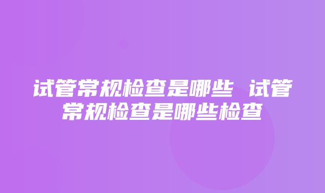 试管常规检查是哪些 试管常规检查是哪些检查