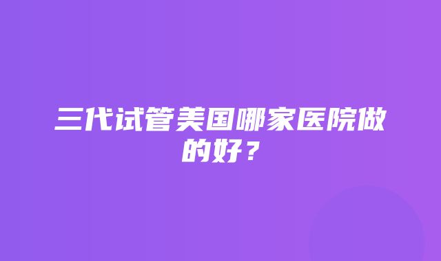 三代试管美国哪家医院做的好？