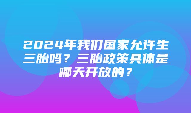 2024年我们国家允许生三胎吗？三胎政策具体是哪天开放的？