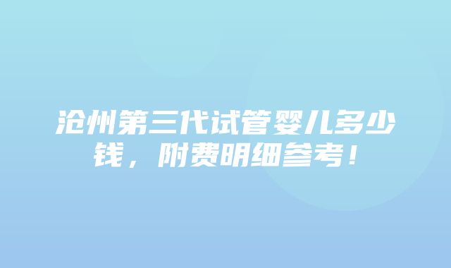 沧州第三代试管婴儿多少钱，附费明细参考！