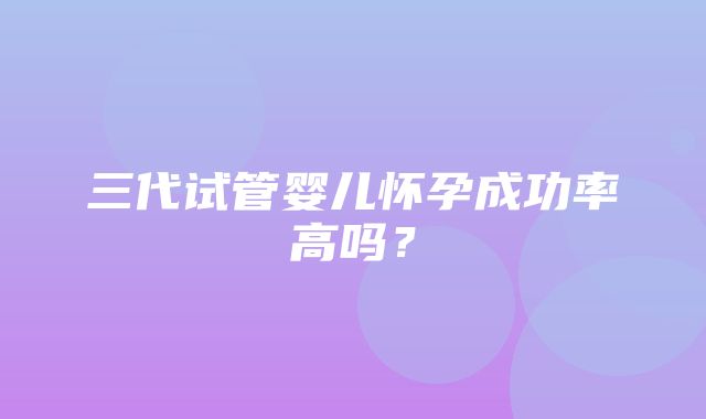 三代试管婴儿怀孕成功率高吗？