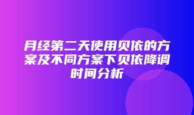 月经第二天使用贝依的方案及不同方案下贝依降调时间分析