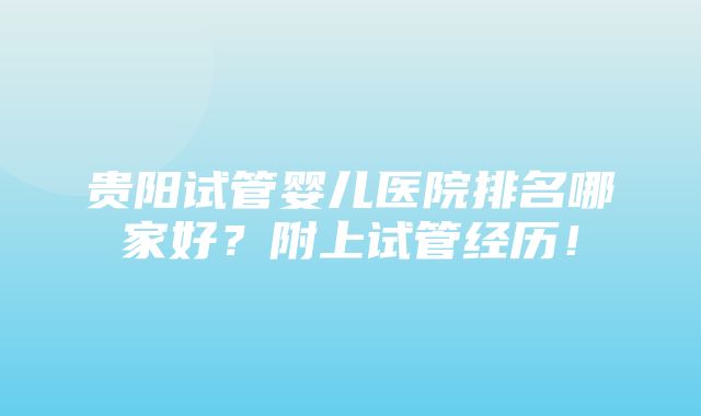 贵阳试管婴儿医院排名哪家好？附上试管经历！