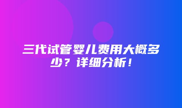 三代试管婴儿费用大概多少？详细分析！