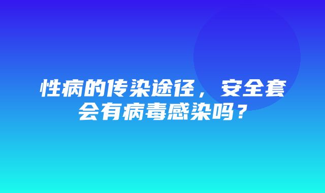 性病的传染途径，安全套会有病毒感染吗？