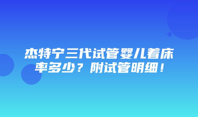 杰特宁三代试管婴儿着床率多少？附试管明细！