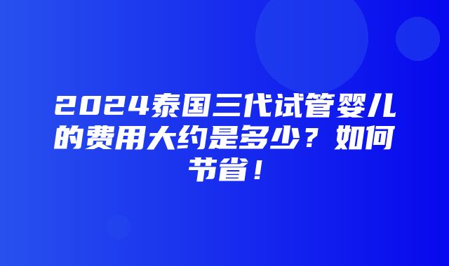 2024泰国三代试管婴儿的费用大约是多少？如何节省！